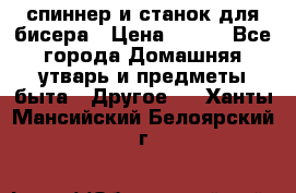 спиннер и станок для бисера › Цена ­ 500 - Все города Домашняя утварь и предметы быта » Другое   . Ханты-Мансийский,Белоярский г.